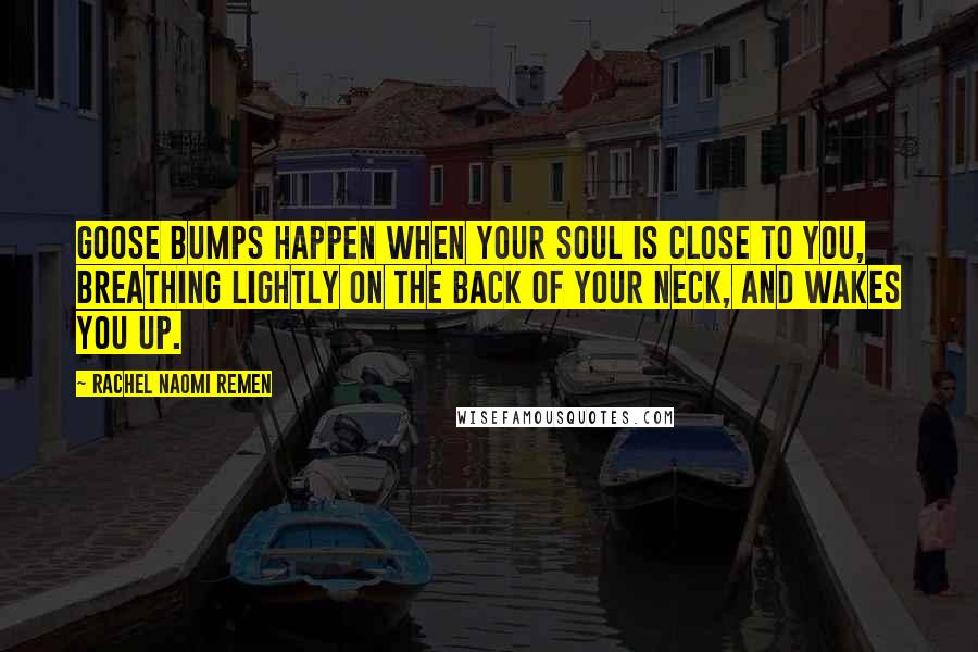 Rachel Naomi Remen Quotes: Goose bumps happen when your soul is close to you, breathing lightly on the back of your neck, and wakes you up.