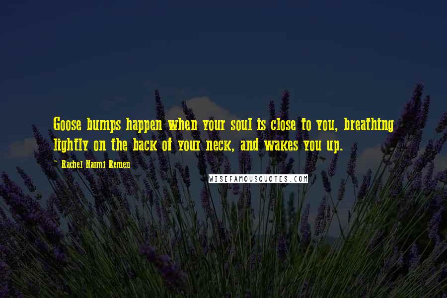 Rachel Naomi Remen Quotes: Goose bumps happen when your soul is close to you, breathing lightly on the back of your neck, and wakes you up.