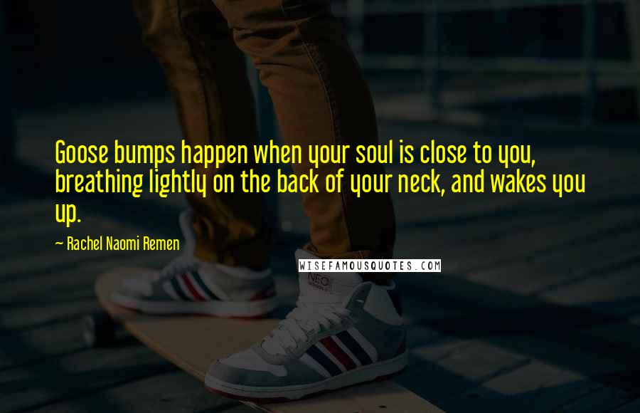 Rachel Naomi Remen Quotes: Goose bumps happen when your soul is close to you, breathing lightly on the back of your neck, and wakes you up.