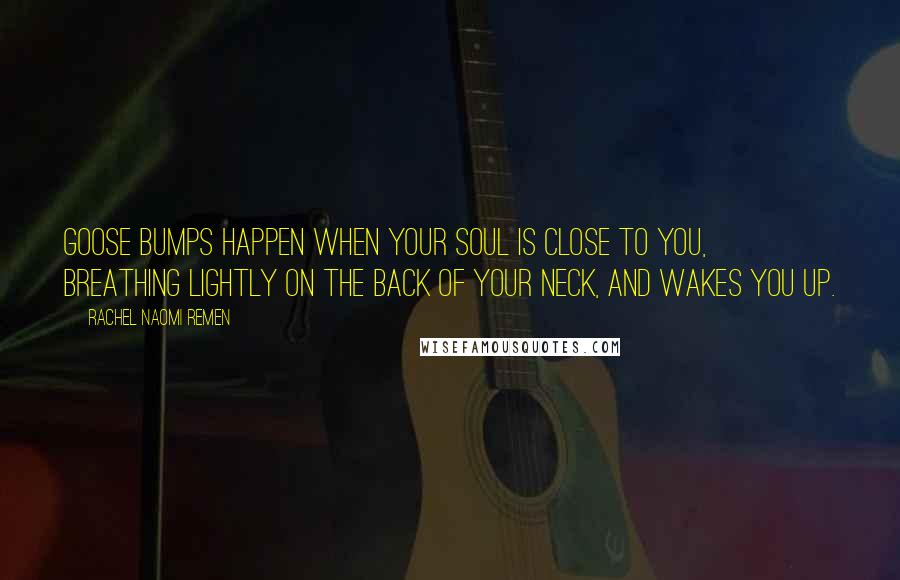 Rachel Naomi Remen Quotes: Goose bumps happen when your soul is close to you, breathing lightly on the back of your neck, and wakes you up.