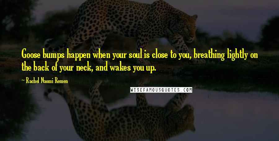 Rachel Naomi Remen Quotes: Goose bumps happen when your soul is close to you, breathing lightly on the back of your neck, and wakes you up.