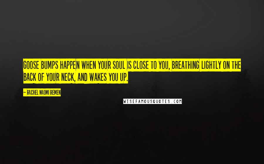 Rachel Naomi Remen Quotes: Goose bumps happen when your soul is close to you, breathing lightly on the back of your neck, and wakes you up.