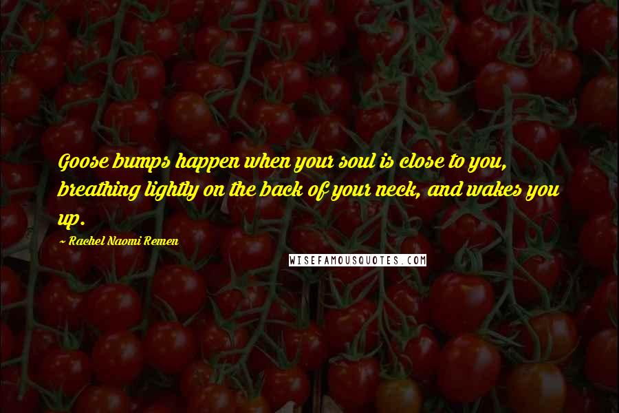 Rachel Naomi Remen Quotes: Goose bumps happen when your soul is close to you, breathing lightly on the back of your neck, and wakes you up.