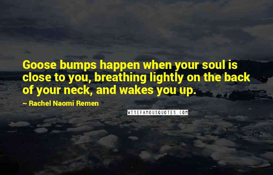 Rachel Naomi Remen Quotes: Goose bumps happen when your soul is close to you, breathing lightly on the back of your neck, and wakes you up.