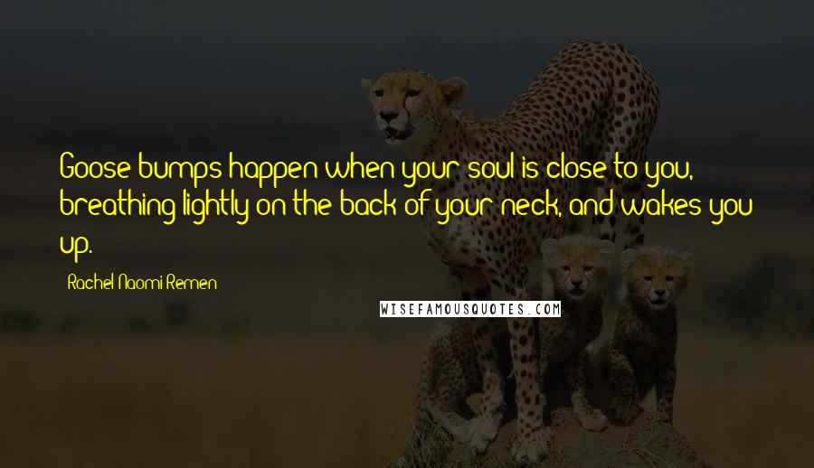 Rachel Naomi Remen Quotes: Goose bumps happen when your soul is close to you, breathing lightly on the back of your neck, and wakes you up.