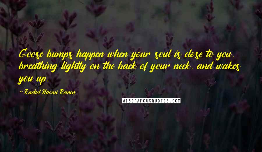 Rachel Naomi Remen Quotes: Goose bumps happen when your soul is close to you, breathing lightly on the back of your neck, and wakes you up.