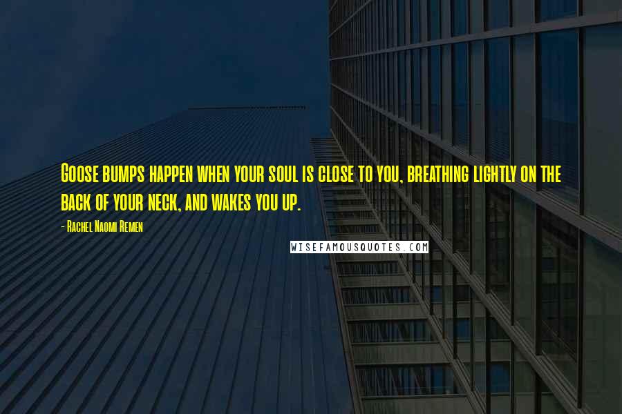 Rachel Naomi Remen Quotes: Goose bumps happen when your soul is close to you, breathing lightly on the back of your neck, and wakes you up.