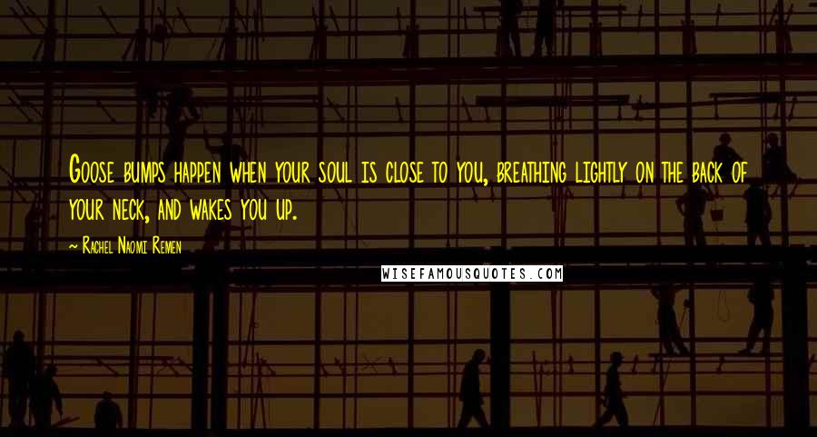 Rachel Naomi Remen Quotes: Goose bumps happen when your soul is close to you, breathing lightly on the back of your neck, and wakes you up.