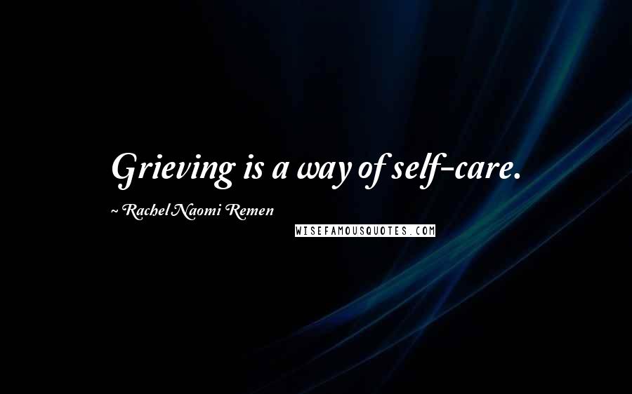 Rachel Naomi Remen Quotes: Grieving is a way of self-care.
