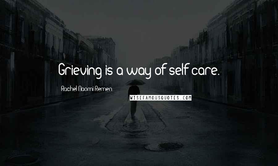 Rachel Naomi Remen Quotes: Grieving is a way of self-care.