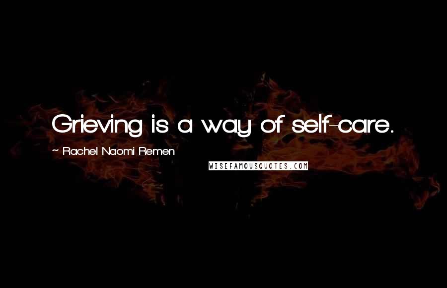 Rachel Naomi Remen Quotes: Grieving is a way of self-care.