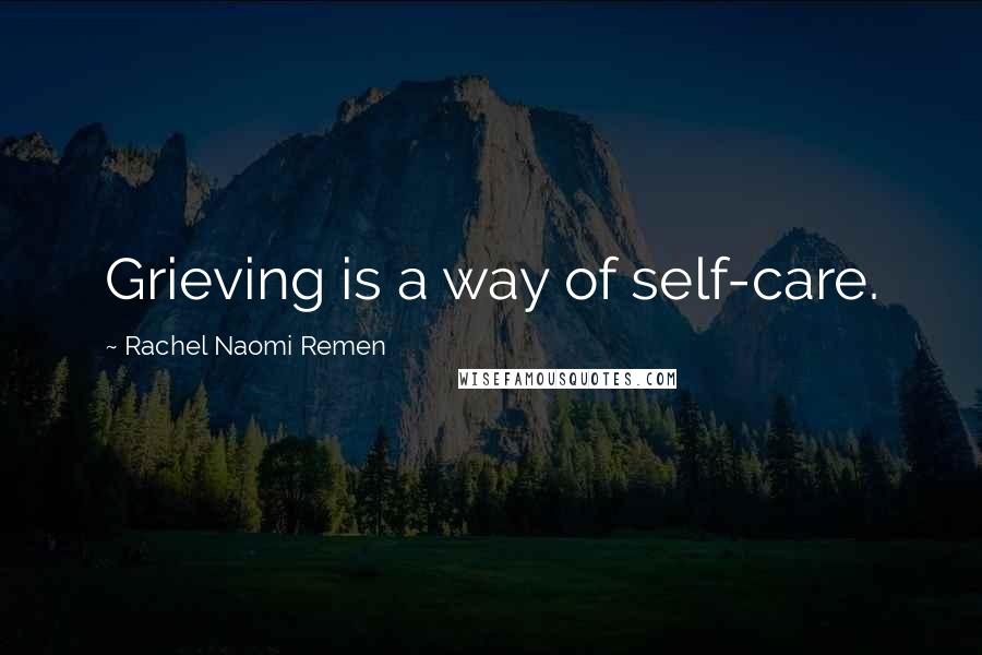 Rachel Naomi Remen Quotes: Grieving is a way of self-care.