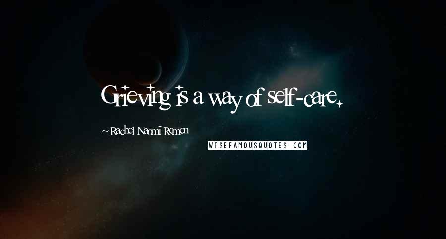 Rachel Naomi Remen Quotes: Grieving is a way of self-care.
