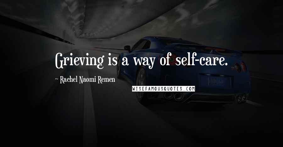 Rachel Naomi Remen Quotes: Grieving is a way of self-care.