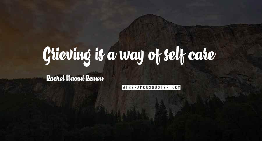 Rachel Naomi Remen Quotes: Grieving is a way of self-care.