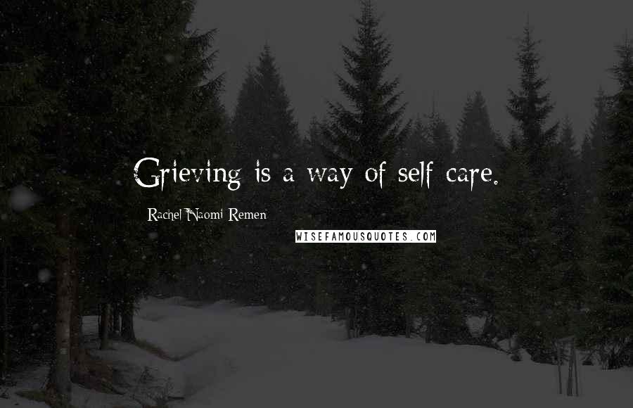 Rachel Naomi Remen Quotes: Grieving is a way of self-care.