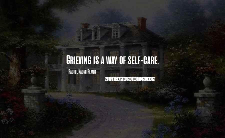 Rachel Naomi Remen Quotes: Grieving is a way of self-care.