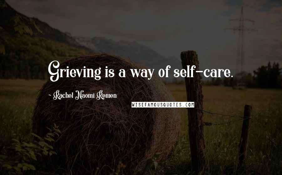 Rachel Naomi Remen Quotes: Grieving is a way of self-care.