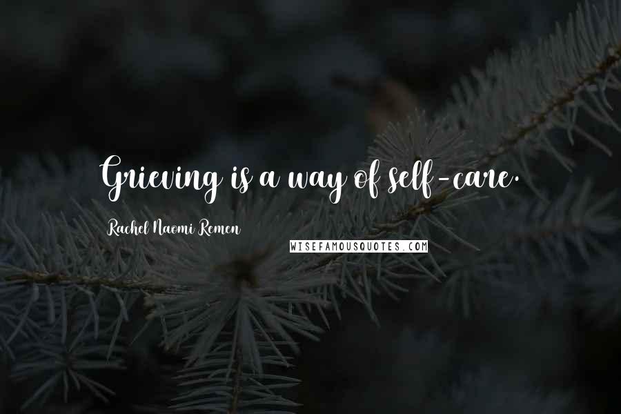 Rachel Naomi Remen Quotes: Grieving is a way of self-care.