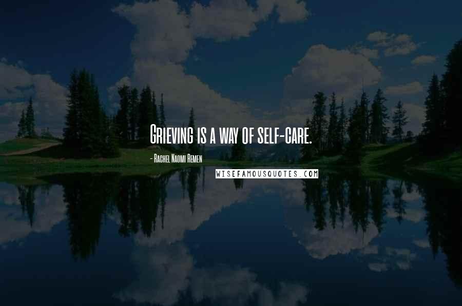 Rachel Naomi Remen Quotes: Grieving is a way of self-care.