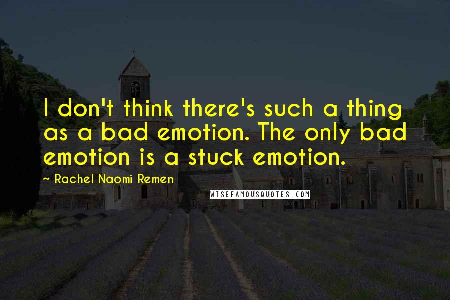 Rachel Naomi Remen Quotes: I don't think there's such a thing as a bad emotion. The only bad emotion is a stuck emotion.