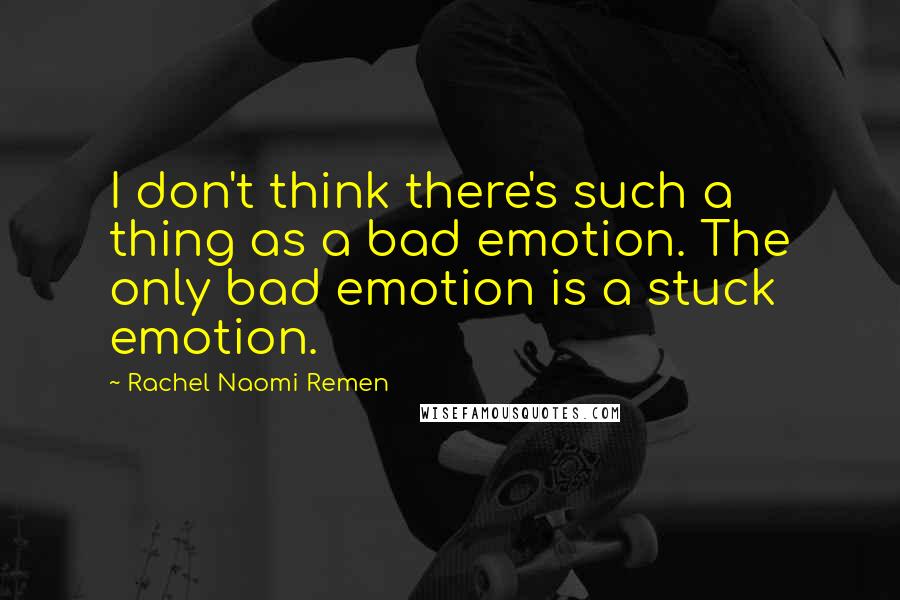 Rachel Naomi Remen Quotes: I don't think there's such a thing as a bad emotion. The only bad emotion is a stuck emotion.