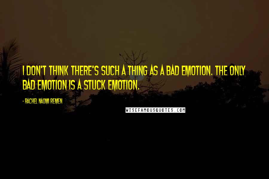 Rachel Naomi Remen Quotes: I don't think there's such a thing as a bad emotion. The only bad emotion is a stuck emotion.