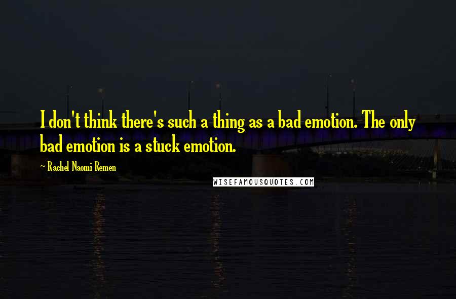 Rachel Naomi Remen Quotes: I don't think there's such a thing as a bad emotion. The only bad emotion is a stuck emotion.