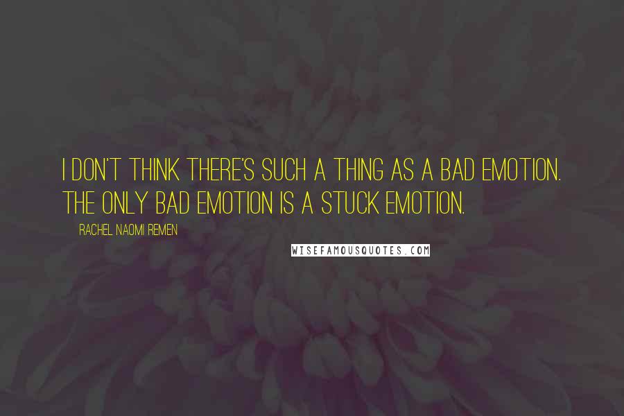 Rachel Naomi Remen Quotes: I don't think there's such a thing as a bad emotion. The only bad emotion is a stuck emotion.