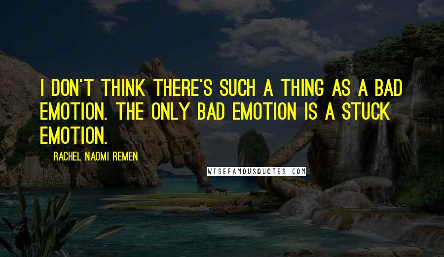 Rachel Naomi Remen Quotes: I don't think there's such a thing as a bad emotion. The only bad emotion is a stuck emotion.