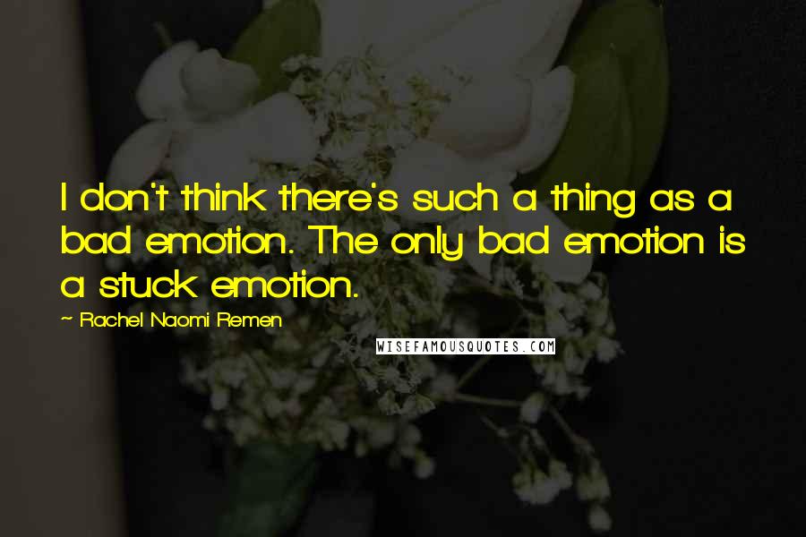 Rachel Naomi Remen Quotes: I don't think there's such a thing as a bad emotion. The only bad emotion is a stuck emotion.