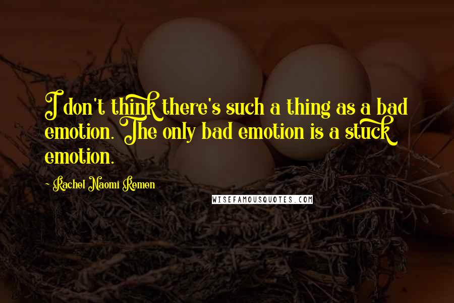 Rachel Naomi Remen Quotes: I don't think there's such a thing as a bad emotion. The only bad emotion is a stuck emotion.