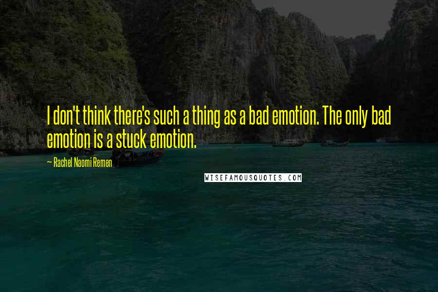 Rachel Naomi Remen Quotes: I don't think there's such a thing as a bad emotion. The only bad emotion is a stuck emotion.
