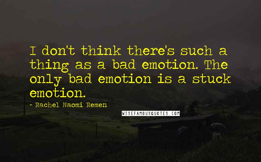 Rachel Naomi Remen Quotes: I don't think there's such a thing as a bad emotion. The only bad emotion is a stuck emotion.
