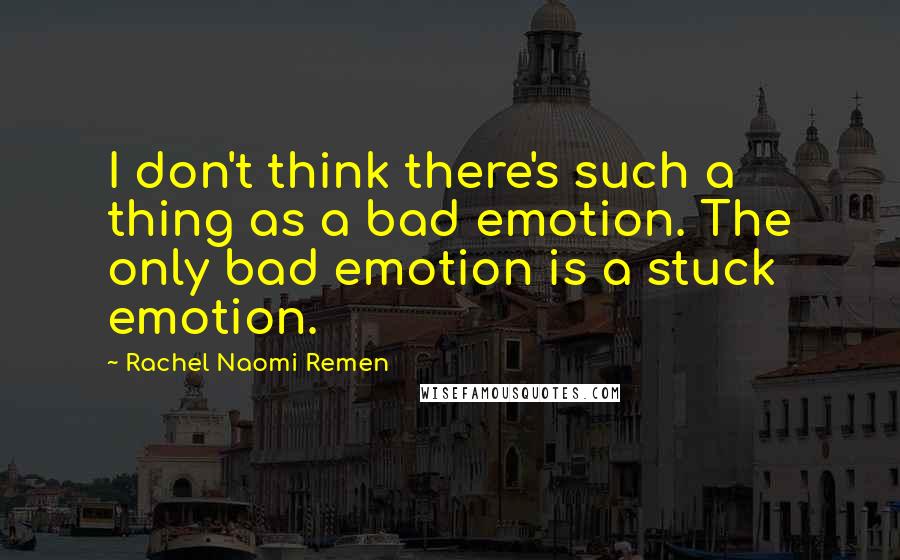 Rachel Naomi Remen Quotes: I don't think there's such a thing as a bad emotion. The only bad emotion is a stuck emotion.