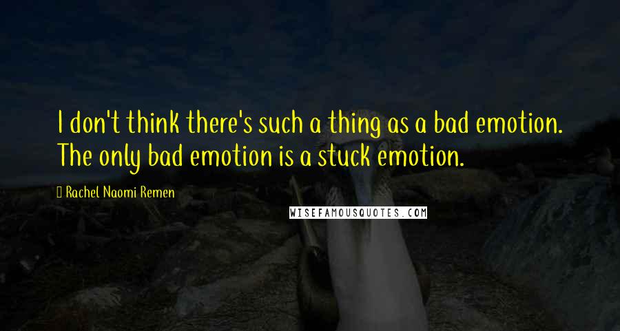 Rachel Naomi Remen Quotes: I don't think there's such a thing as a bad emotion. The only bad emotion is a stuck emotion.