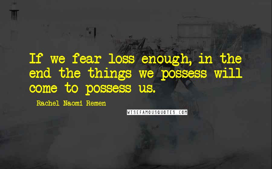 Rachel Naomi Remen Quotes: If we fear loss enough, in the end the things we possess will come to possess us.