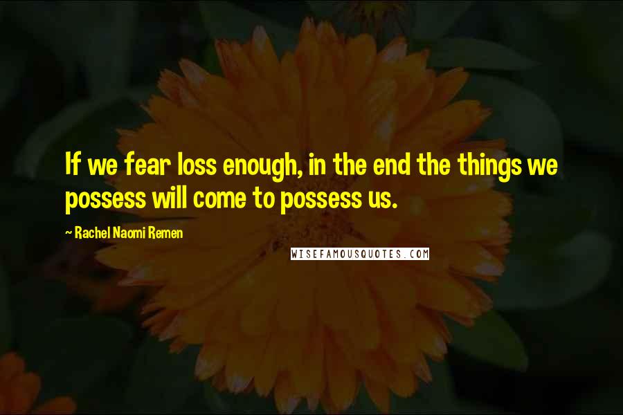 Rachel Naomi Remen Quotes: If we fear loss enough, in the end the things we possess will come to possess us.