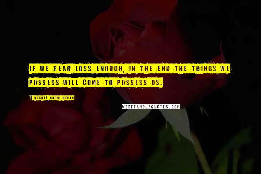 Rachel Naomi Remen Quotes: If we fear loss enough, in the end the things we possess will come to possess us.