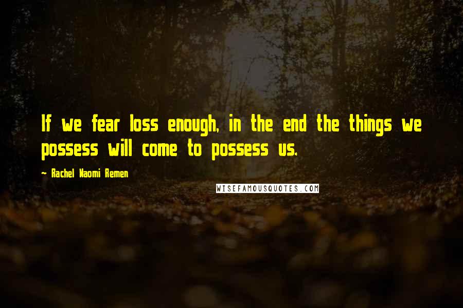 Rachel Naomi Remen Quotes: If we fear loss enough, in the end the things we possess will come to possess us.