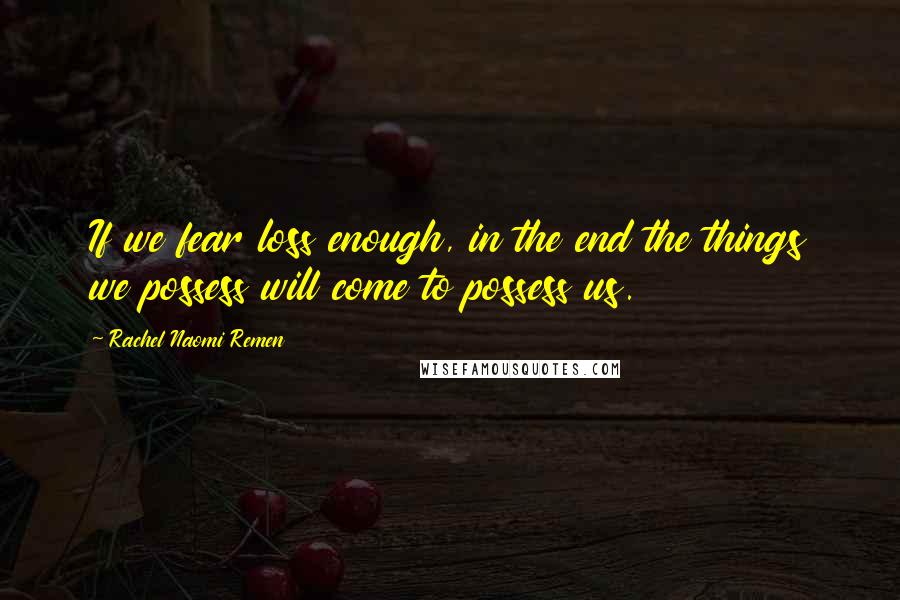 Rachel Naomi Remen Quotes: If we fear loss enough, in the end the things we possess will come to possess us.