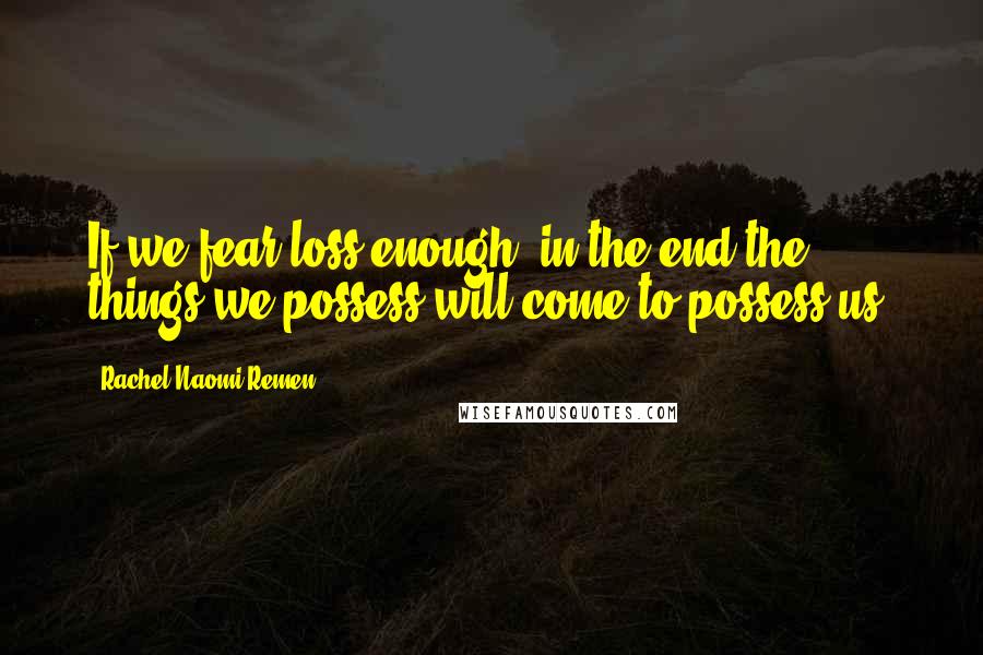 Rachel Naomi Remen Quotes: If we fear loss enough, in the end the things we possess will come to possess us.