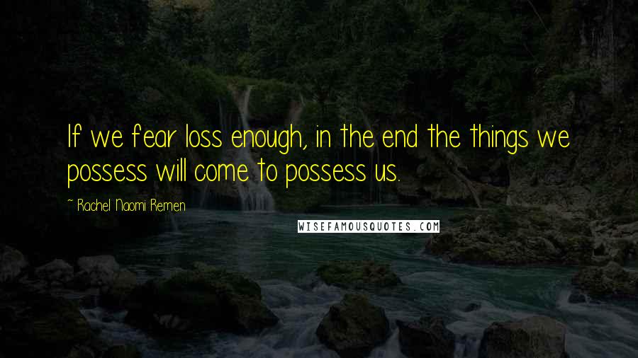 Rachel Naomi Remen Quotes: If we fear loss enough, in the end the things we possess will come to possess us.