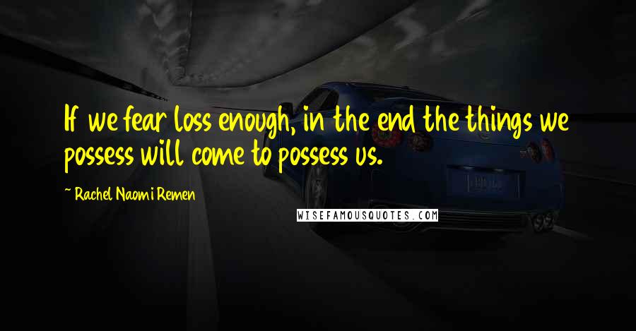 Rachel Naomi Remen Quotes: If we fear loss enough, in the end the things we possess will come to possess us.