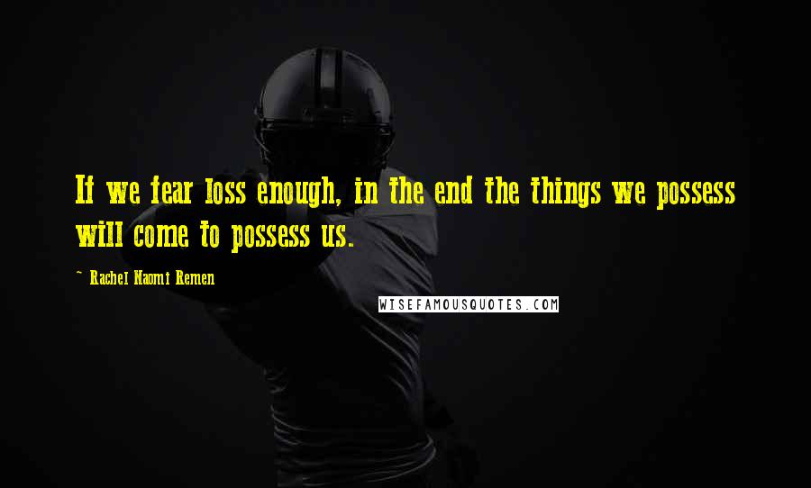 Rachel Naomi Remen Quotes: If we fear loss enough, in the end the things we possess will come to possess us.