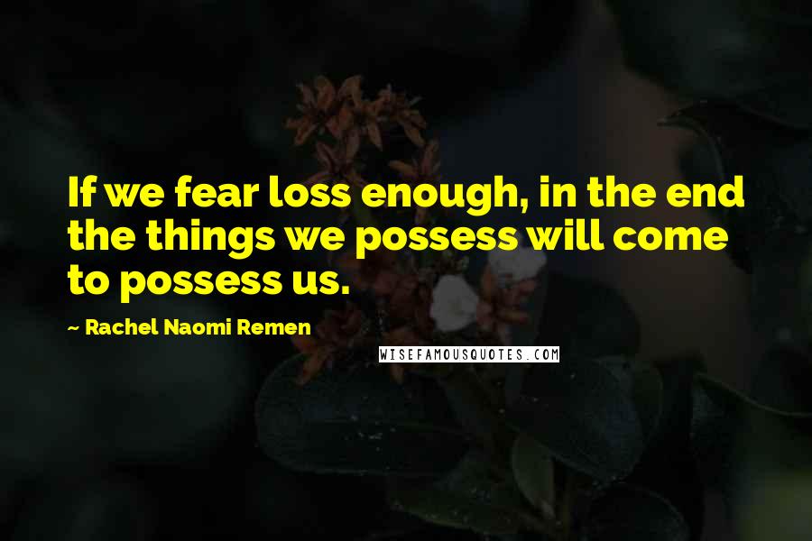 Rachel Naomi Remen Quotes: If we fear loss enough, in the end the things we possess will come to possess us.