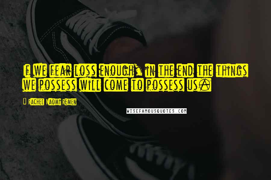 Rachel Naomi Remen Quotes: If we fear loss enough, in the end the things we possess will come to possess us.