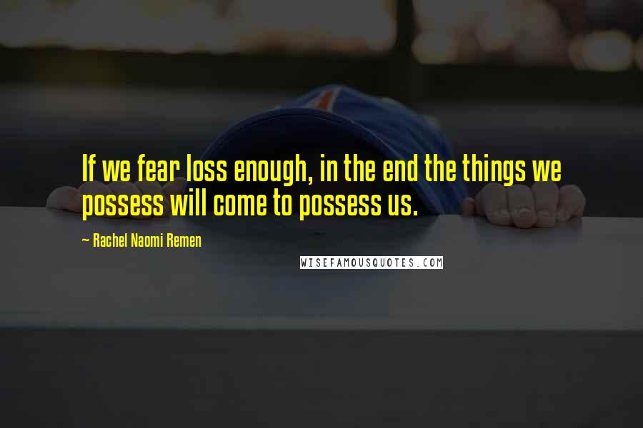 Rachel Naomi Remen Quotes: If we fear loss enough, in the end the things we possess will come to possess us.