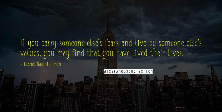 Rachel Naomi Remen Quotes: If you carry someone else's fears and live by someone else's values, you may find that you have lived their lives.