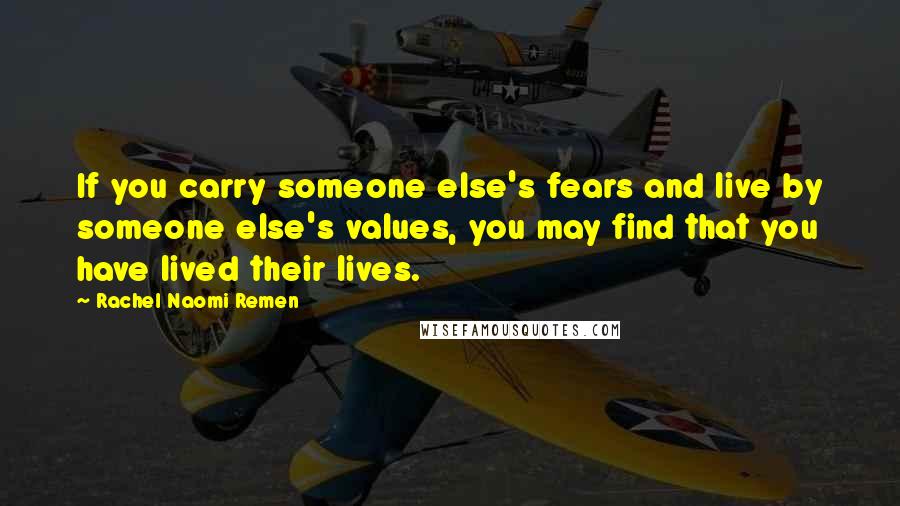 Rachel Naomi Remen Quotes: If you carry someone else's fears and live by someone else's values, you may find that you have lived their lives.